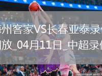04月11日中超第6輪梅州客家vs長春亞泰全場錄像
