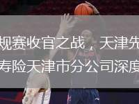 2025年3月31日晚，2024-2025賽季CBA常規(guī)賽收官之戰(zhàn)，天津先行者主場迎戰(zhàn)北京北汽。這場備受矚目的賽事中，中國人壽作為CBA的官方主贊助商，壽險天津市分公司深度參與，為比賽提供全方位保障支