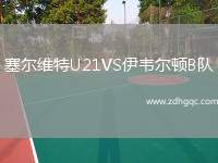 塞爾維特U21VS伊韋爾頓B隊