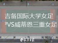 吉備國(guó)際大學(xué)女足VS威蒂恩三重女足