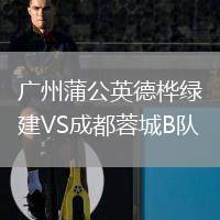 廣州蒲公英德樺綠建VS成都蓉城B隊
