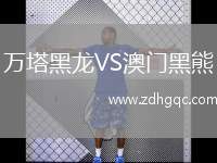 萬(wàn)塔黑龍VS澳門(mén)黑熊
