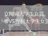 立陶宛大學(xué)生女籃VS智利大學(xué)生女籃
