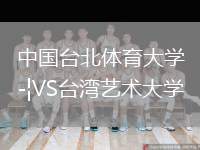 中國(guó)臺(tái)北體育大學(xué)VS臺(tái)灣藝術(shù)大學(xué)