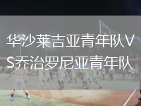 華沙萊吉亞青年隊(duì)VS喬治羅尼亞青年隊(duì)