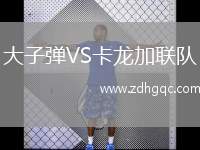 大子彈VS卡龍加聯(lián)隊