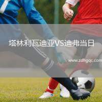塔林利瓦迪亞VS迪弗當(dāng)日