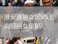 淮安淮翎女足VS上海盛麗女足B隊(duì)