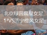 北京綠茵晨星女足VS濟寧橙風女足