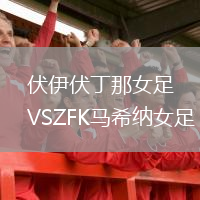 伏伊伏丁那女足VSZFK馬希納女足
