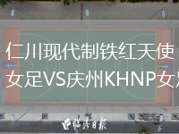 仁川現(xiàn)代制鐵紅天使女足VS慶州KHNP女足