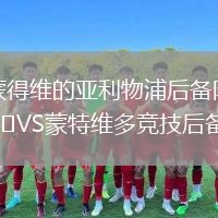 蒙得維的亞利物浦后備隊(duì)VS蒙特維多競技后備隊(duì)
