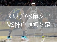RB大宮松鼠女足VS神戶雌獅女足
