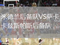 米德蘭后備隊(duì)VS薩卡茲斯帕斯后備隊(duì)